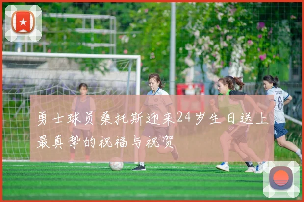 勇士球员桑托斯迎来24岁生日送上最真挚的祝福与祝贺