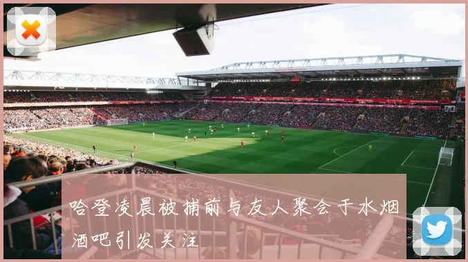 哈登凌晨被捕前与友人聚会于水烟酒吧引发关注