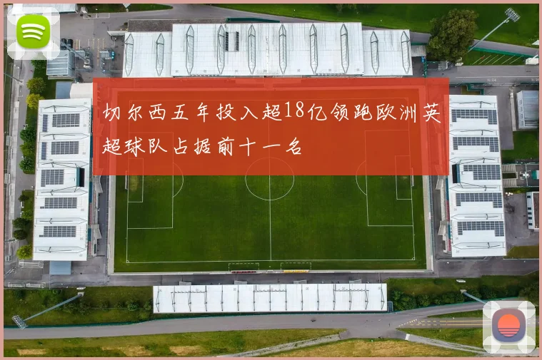 切尔西五年投入超18亿领跑欧洲英超球队占据前十一名