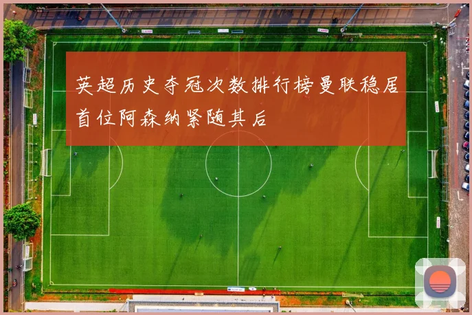英超历史夺冠次数排行榜曼联稳居首位阿森纳紧随其后
