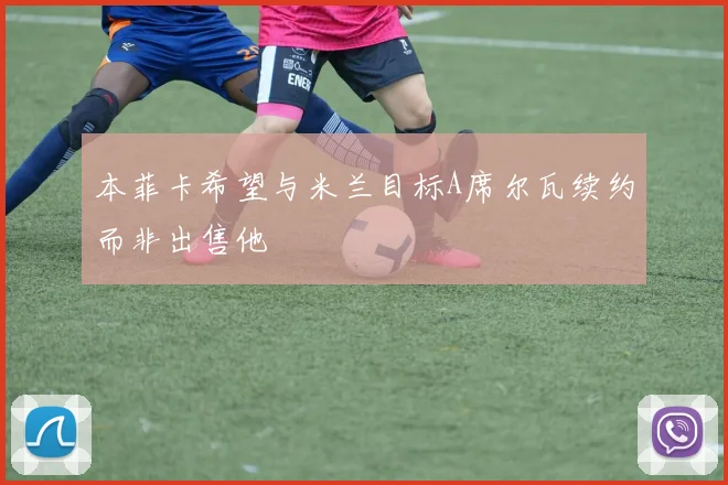 本菲卡希望与米兰目标A席尔瓦续约而非出售他
