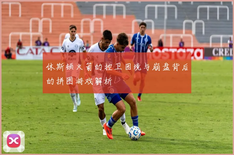 休斯顿火箭的控卫困境与崩盘背后的拼图游戏解析