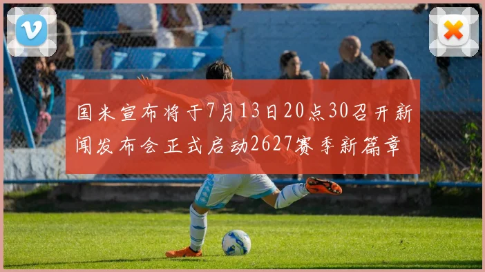 国米宣布将于7月13日20点30召开新闻发布会正式启动2627赛季新篇章