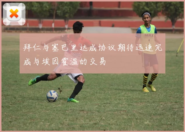 拜仁与塞巴里达成协议期待迅速完成与埃因霍温的交易
