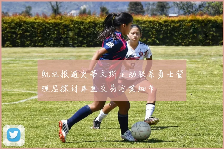 凯记报道史蒂文斯主动联系勇士管理层探讨库里交易方案细节