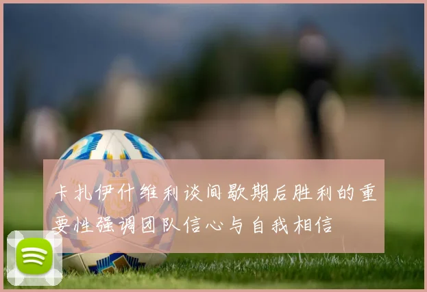 卡扎伊什维利谈间歇期后胜利的重要性强调团队信心与自我相信