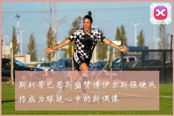 斯科蒂巴恩斯盛赞博伊尔斯强硬风格成为球迷心中的新偶像