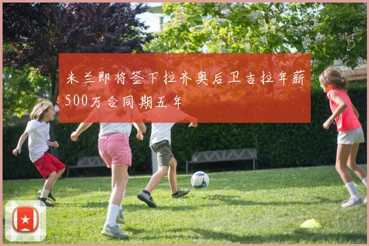米兰即将签下拉齐奥后卫吉拉年薪500万合同期五年