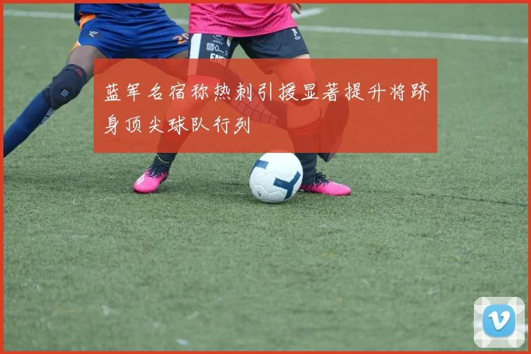蓝军名宿称热刺引援显著提升将跻身顶尖球队行列
