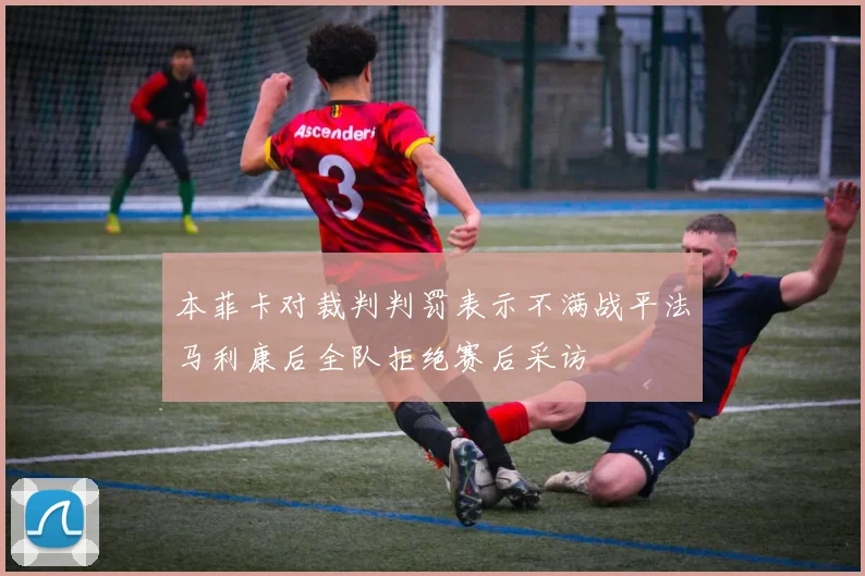 本菲卡对裁判判罚表示不满战平法马利康后全队拒绝赛后采访