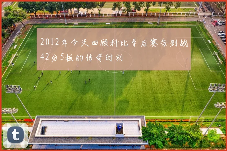 2012年今天回顾科比季后赛告别战42分5板的传奇时刻