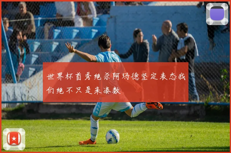 世界杯首秀绝杀阿玛德坚定表态我们绝不只是来凑数