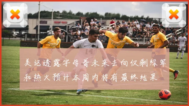美记透露字母哥未来去向仅剩绿军和热火预计本周内将有最终结果