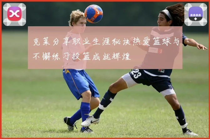 克莱分享职业生涯秘诀热爱篮球与不懈练习投篮成就辉煌
