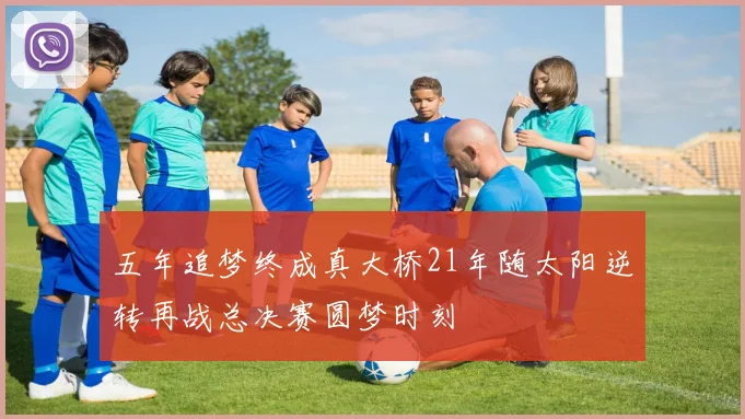 五年追梦终成真大桥21年随太阳逆转再战总决赛圆梦时刻