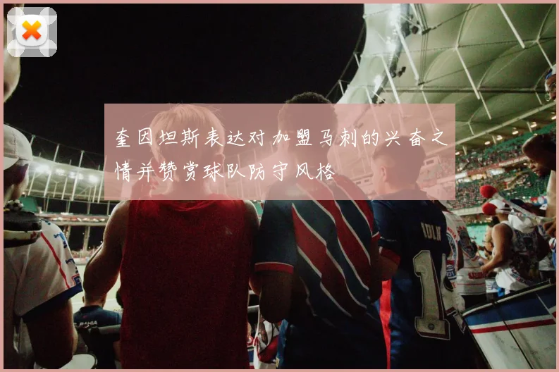 奎因坦斯表达对加盟马刺的兴奋之情并赞赏球队防守风格