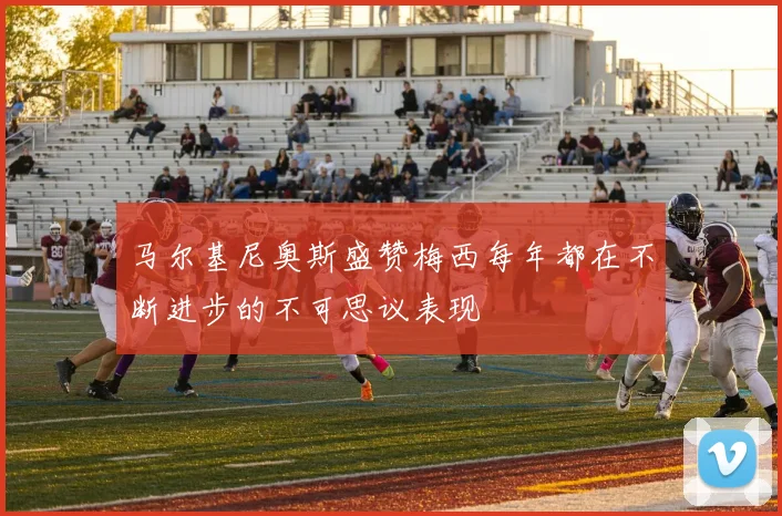 马尔基尼奥斯盛赞梅西每年都在不断进步的不可思议表现
