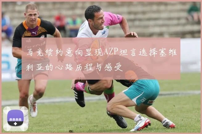 马竞续约意向显现AZP坦言选择塞维利亚的心路历程与感受
