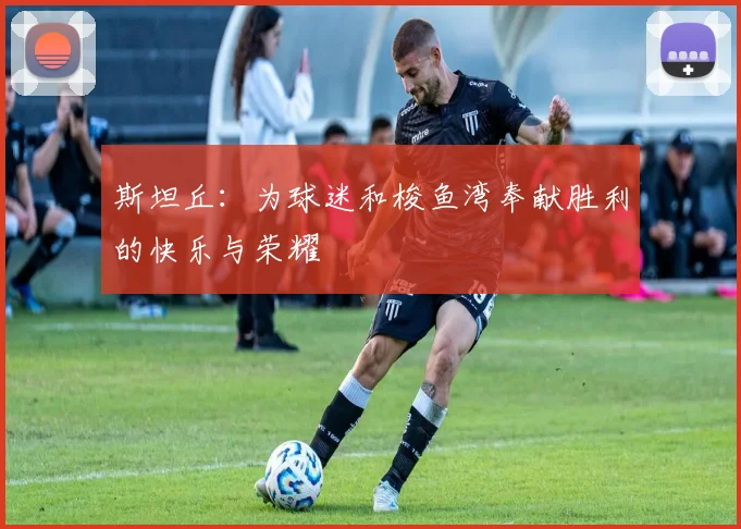 斯坦丘：为球迷和梭鱼湾奉献胜利的快乐与荣耀